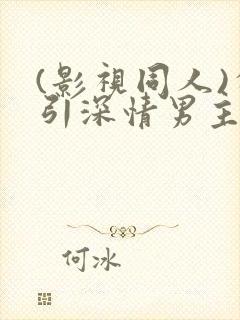 (影视同人)勾引深情男主(出轨h)