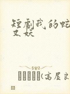 短剧我的蛇君软又妖