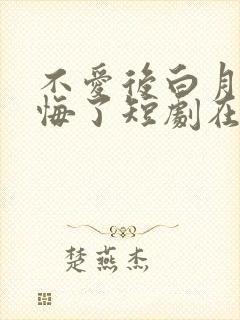 不爱后白月光后悔了短剧在线播放