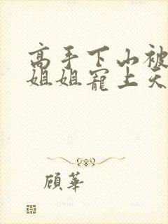 高手下山被七个姐姐宠上天