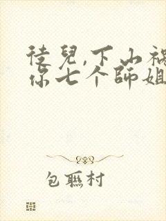 徒儿,下山祸害你七个师姐去吧全书下载