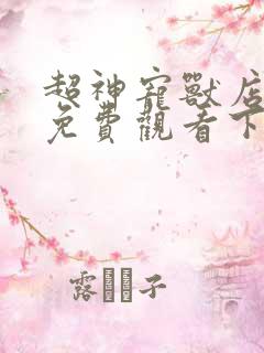 超神宠兽店漫画免费观看下拉式