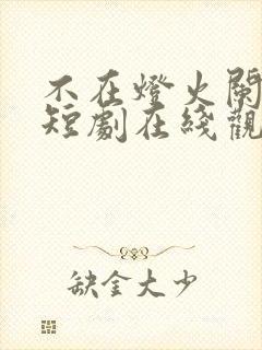 不在灯火阑珊处短剧在线观看免费全集