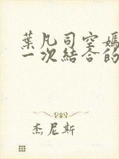 叶凡司空嫣然第一次结合的章节内容