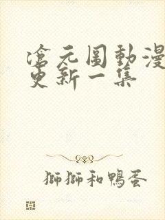 沧元图动漫多久更新一集