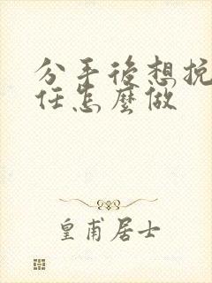 分手后想挽回前任怎么做