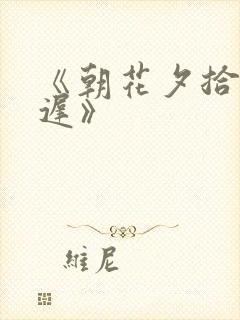 《朝花夕拾却已迟》