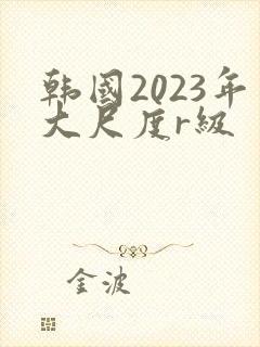 韩国2023年大尺度r级