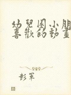 幼儿园小朋友最喜欢的动画片