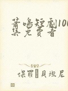 萧鸣短剧100集免费看