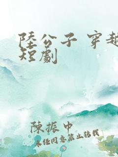 陆公子 穿越 短剧