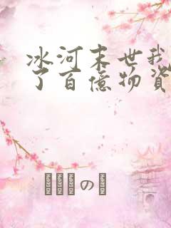 冰河末世我囤积了百亿物资视频