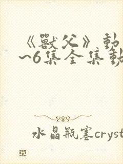 《兽父》动漫1~6集全集动漫