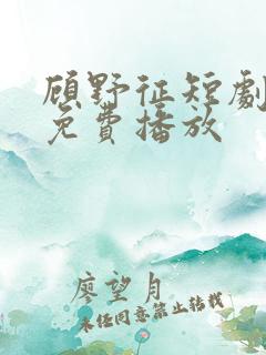 顾野征短剧全集免费播放