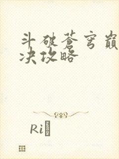 斗破苍穹巅峰对决攻略