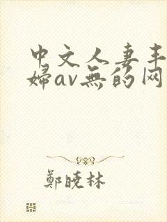 中文人妻丰满熟妇av无的网区