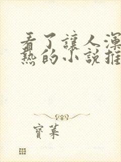 看了让人浑身燥热的小说推文一口气