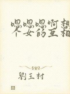 嗯嗯嗯啊想看两个女的互相舔