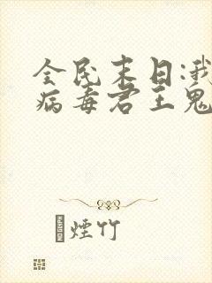 全民末日:我,病毒君王鬼神阎罗小说完结