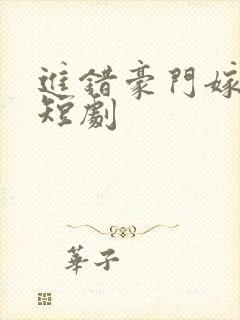 进错豪门嫁错郎短剧