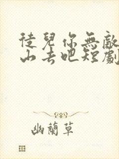 徒儿你无敌了下山去吧短剧免费全集免费播放