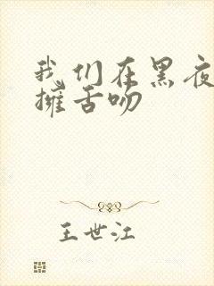 我们在黑夜中相拥舌吻