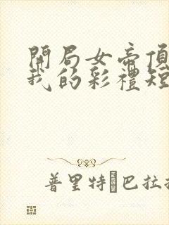 开局女帝顶上了我的彩礼短剧