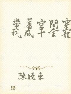 带着空间穿越,我成千金宠儿的小说