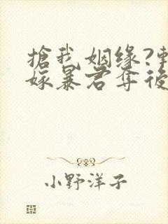 抢我姻缘?转身嫁暴君夺后位全部章节