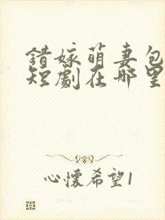 错嫁萌妻包甜的短剧在哪里可以看