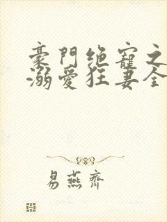 豪门绝宠之峥少溺爱狂妻全本