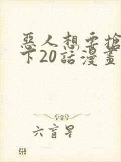 恶人想要抢救一下20话漫画免费漫画