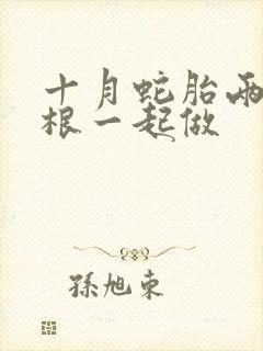 十月蛇胎两个蛇根一起做