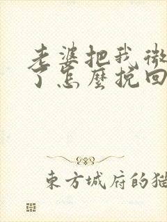 老婆把我微信删了怎么挽回