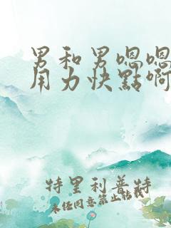 男和男嗯嗯啊哦用力快点啊哦