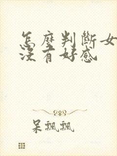 怎么判断女生有没有好感