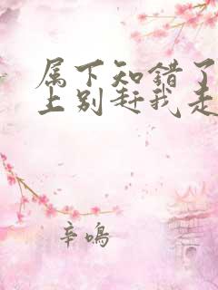 属下知错了求主上别赶我走女尊