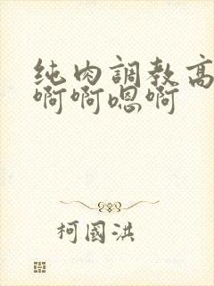 纯肉调教高h嗯啊啊嗯啊