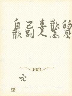 自己喜欢的人喜欢别人怎么办