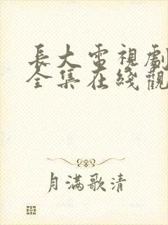 长大电视剧免费全集在线观看西瓜