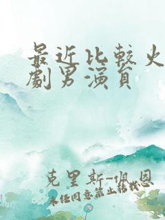 最近比较火的短剧男演员