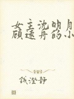 女主沈明月男主顾远舟的小说