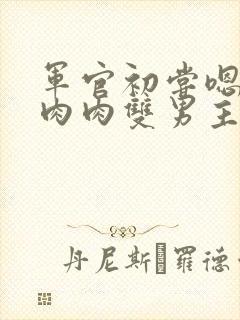 军官初尝嗯啊h肉肉双男主小说