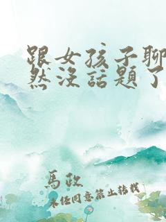 跟女孩子聊天突然没话题了怎么办