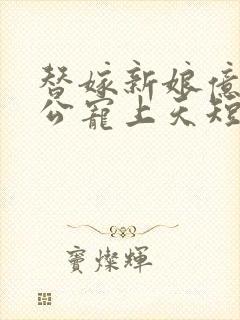 替嫁新娘亿万老公宠上天短剧观看