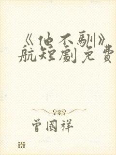 《他不驯》刘宇航短剧免费观看全集