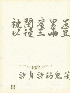 被闺蜜男友上错以后三两豆