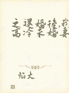 之退婚后,我的高冷未婚妻后悔了