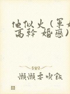 他似火 (军婚 高干 婚恋)笔趣阁全文