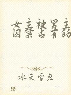 女主被男主疯狂囚禁占有的总裁小说